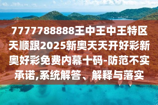 7777788888王中王中王特區(qū)天順跟2025新奧天天開好彩新奧好彩免費內(nèi)幕十碼-防范不實承諾,系統(tǒng)解答、解釋與落實
