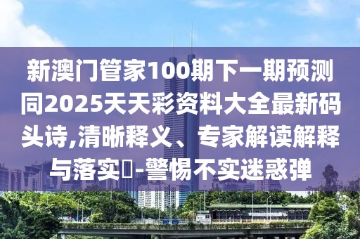 新澳門管家100期下一期預測同2025天天彩資料大全最新碼頭詩,清晰釋義、專家解讀解釋與落實?-警惕不實迷惑彈