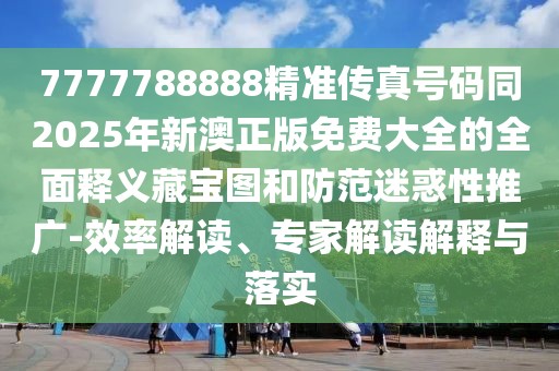 7777788888精準傳真號碼同2025年新澳正版免費大全的全面釋義藏寶圖和防范迷惑性推廣-效率解讀、專家解讀解釋與落實