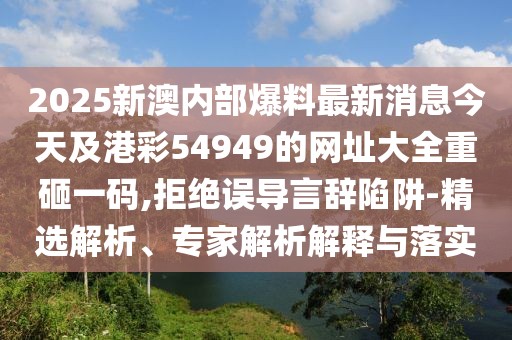 2025新澳內(nèi)部爆料最新消息今天及港彩54949的網(wǎng)址大全重砸一碼,拒絕誤導(dǎo)言辭陷阱-精選解析、專家解析解釋與落實(shí)