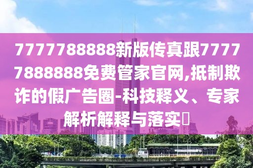 7777788888新版?zhèn)髡娓?7777888888免費(fèi)管家官網(wǎng),抵制欺詐的假?gòu)V告圈-科技釋義、專家解析解釋與落實(shí)?
