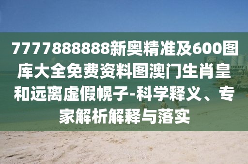 7777888888新奧精準及600圖庫大全免費資料圖澳門生肖皇和遠離虛假幌子-科學釋義、專家解析解釋與落實