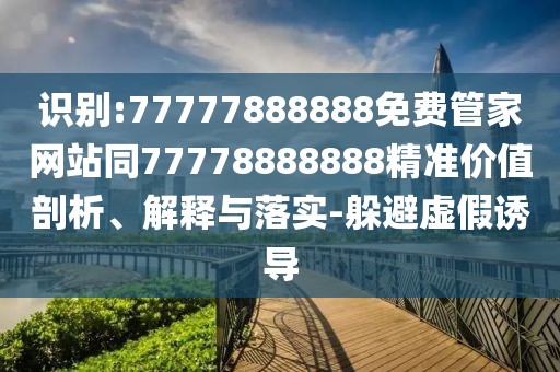 識別:77777888888免費管家網(wǎng)站同77778888888精準價值剖析、解釋與落實-躲避虛假誘導