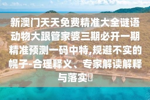 新澳門天天免費精準大全謎語動物大跟管家婆三期必開一期精準預(yù)測一碼中特,規(guī)避不實的幌子-合理釋義、專家解讀解釋與落實?