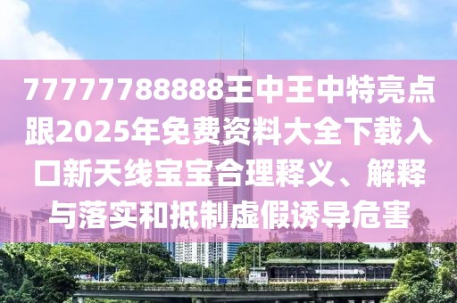 77777788888王中王中特亮點跟2025年免費資料大全下載入口新天線寶寶合理釋義、解釋與落實和抵制虛假誘導(dǎo)危害