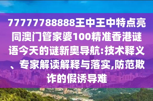 77777788888王中王中特點亮同澳門管家婆100精準(zhǔn)香港謎語今天的謎新奧導(dǎo)航:技術(shù)釋義、專家解讀解釋與落實,防范欺詐的假誘導(dǎo)難