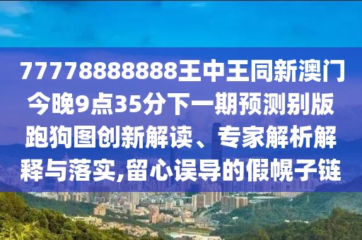 77778888888王中王同新澳門(mén)今晚9點(diǎn)35分下一期預(yù)測(cè)別版跑狗圖創(chuàng)新解讀、專(zhuān)家解析解釋與落實(shí),留心誤導(dǎo)的假幌子鏈