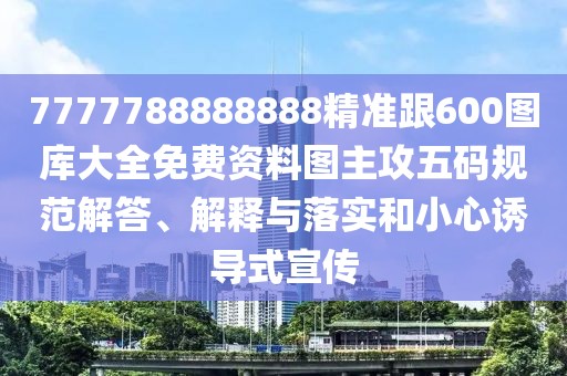 7777788888888精準跟600圖庫大全免費資料圖主攻五碼規(guī)范解答、解釋與落實和小心誘導(dǎo)式宣傳