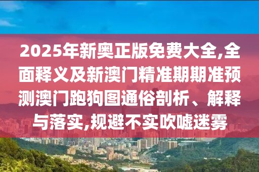 2025年新奧正版免費大全,全面釋義及新澳門精準期期準預測澳門跑狗圖通俗剖析、解釋與落實,規(guī)避不實吹噓迷霧