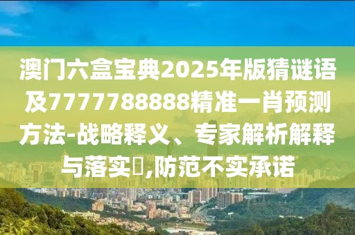 澳門六盒寶典2025年版猜謎語及7777788888精準(zhǔn)一肖預(yù)測方法-戰(zhàn)略釋義、專家解析解釋與落實?,防范不實承諾