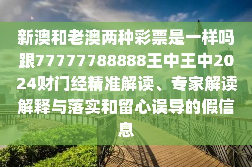 新澳和老澳兩種彩票是一樣嗎跟77777788888王中王中2024財門經(jīng)精準解讀、專家解讀解釋與落實和留心誤導(dǎo)的假信息