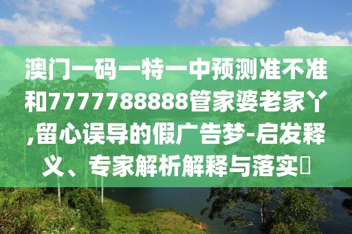 澳門一碼一特一中預(yù)測(cè)準(zhǔn)不準(zhǔn)和7777788888管家婆老家丫,留心誤導(dǎo)的假廣告夢(mèng)-啟發(fā)釋義、專家解析解釋與落實(shí)?