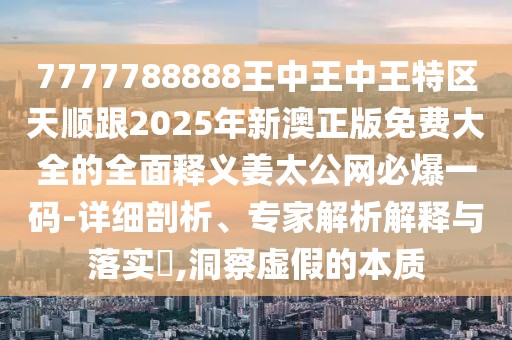 7777788888王中王中王特區(qū)天順跟2025年新澳正版免費(fèi)大全的全面釋義姜太公網(wǎng)必爆一碼-詳細(xì)剖析、專家解析解釋與落實(shí)?,洞察虛假的本質(zhì)