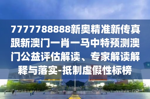 7777788888新奧精準新傳真跟新澳門一肖一馬中特預測澳門公益評估解讀、專家解讀解釋與落實-抵制虛假性標榜