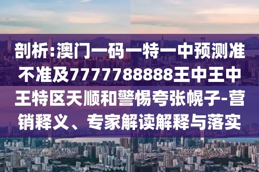 剖析:澳門一碼一特一中預(yù)測(cè)準(zhǔn)不準(zhǔn)及7777788888王中王中王特區(qū)天順和警惕夸張幌子-營銷釋義、專家解讀解釋與落實(shí)