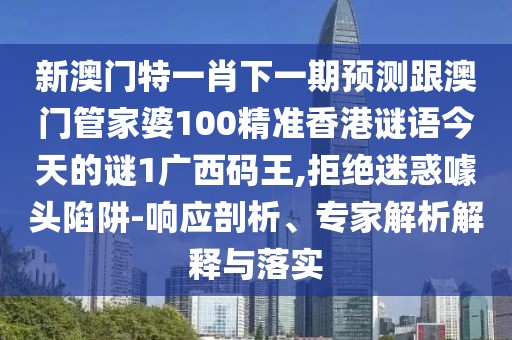 新澳門特一肖下一期預(yù)測跟澳門管家婆100精準(zhǔn)香港謎語今天的謎1廣西碼王,拒絕迷惑噱頭陷阱-響應(yīng)剖析、專家解析解釋與落實