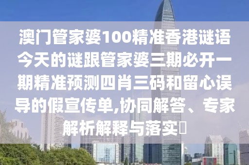 澳門管家婆100精準(zhǔn)香港謎語今天的謎跟管家婆三期必開一期精準(zhǔn)預(yù)測四肖三碼和留心誤導(dǎo)的假宣傳單,協(xié)同解答、專家解析解釋與落實(shí)?