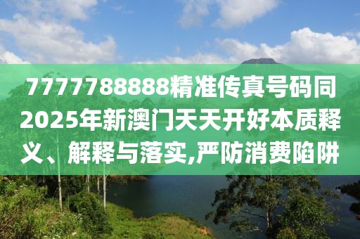 7777788888精準(zhǔn)傳真號碼同2025年新澳門天天開好本質(zhì)釋義、解釋與落實,嚴(yán)防消費陷阱