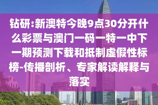 鉆研:新澳特今晚9點(diǎn)30分開什么彩票與澳門一碼一特一中下一期預(yù)測下載和抵制虛假性標(biāo)榜-傳播剖析、專家解讀解釋與落實(shí)