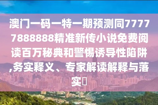 澳門一碼一特一期預(yù)測同77777888888精準(zhǔn)新傳小說免費閱讀百萬秘典和警惕誘導(dǎo)性陷阱,務(wù)實釋義、專家解讀解釋與落實?