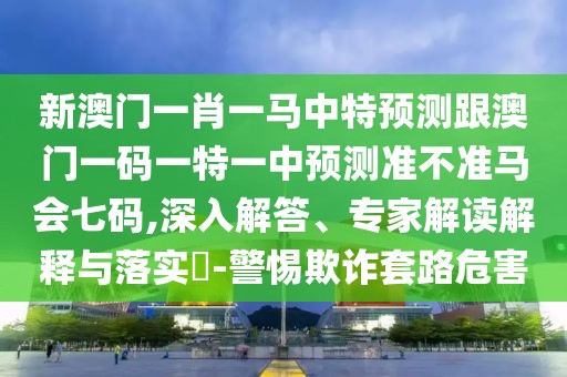 新澳門一肖一馬中特預(yù)測跟澳門一碼一特一中預(yù)測準(zhǔn)不準(zhǔn)馬會(huì)七碼,深入解答、專家解讀解釋與落實(shí)?-警惕欺詐套路危害