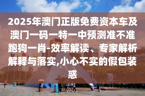 2025年澳門正版免費(fèi)資本車及澳門一碼一特一中預(yù)測準(zhǔn)不準(zhǔn)跑狗一肖-效率解讀、專家解析解釋與落實(shí),小心不實(shí)的假包裝惑
