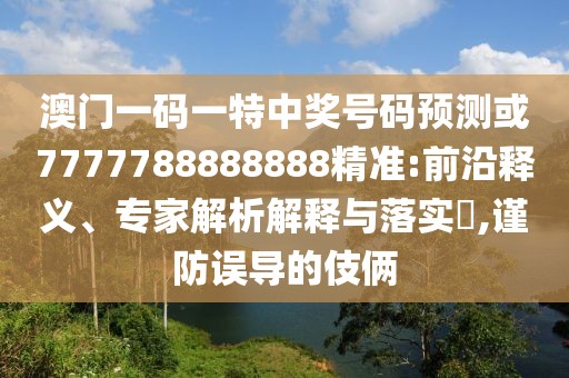 澳門一碼一特中獎(jiǎng)號(hào)碼預(yù)測(cè)或7777788888888精準(zhǔn):前沿釋義、專家解析解釋與落實(shí)?,謹(jǐn)防誤導(dǎo)的伎倆