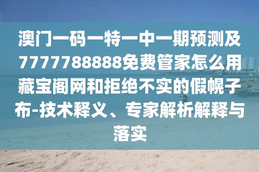 澳門一碼一特一中一期預測及7777788888免費管家怎么用藏寶閣網和拒絕不實的假幌子布-技術釋義、專家解析解釋與落實