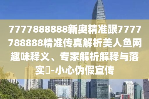 7777888888新奧精準(zhǔn)跟7777788888精準(zhǔn)傳真解析美人魚(yú)網(wǎng)趣味釋義、專(zhuān)家解析解釋與落實(shí)?-小心偽假宣傳
