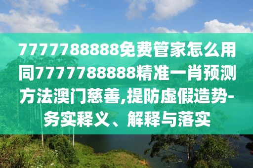 7777788888免費(fèi)管家怎么用同7777788888精準(zhǔn)一肖預(yù)測方法澳門慈善,提防虛假造勢-務(wù)實(shí)釋義、解釋與落實(shí)