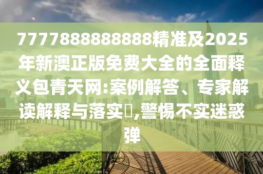 7777888888888精準(zhǔn)及2025年新澳正版免費(fèi)大全的全面釋義包青天網(wǎng):案例解答、專家解讀解釋與落實(shí)?,警惕不實(shí)迷惑彈