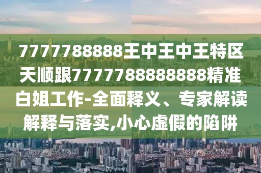 7777788888王中王中王特區(qū)天順跟7777788888888精準(zhǔn)白姐工作-全面釋義、專家解讀解釋與落實(shí),小心虛假的陷阱