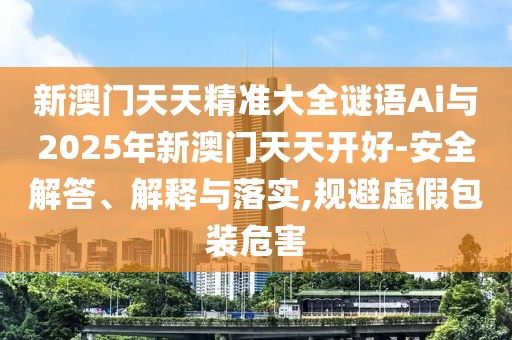 新澳門天天精準(zhǔn)大全謎語Ai與2025年新澳門天天開好-安全解答、解釋與落實(shí),規(guī)避虛假包裝危害