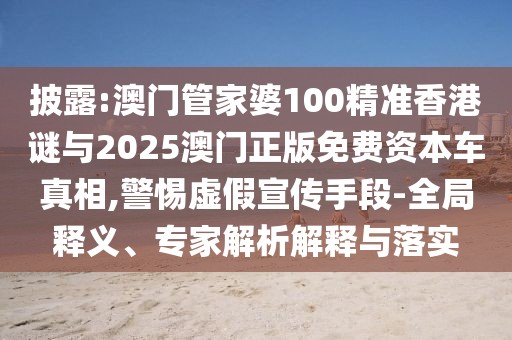 披露:澳門管家婆100精準香港謎與2025澳門正版免費資本車真相,警惕虛假宣傳手段-全局釋義、專家解析解釋與落實