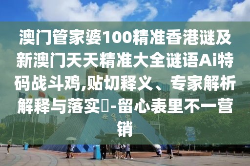 澳門(mén)管家婆100精準(zhǔn)香港謎及新澳門(mén)天天精準(zhǔn)大全謎語(yǔ)Ai特碼戰(zhàn)斗雞,貼切釋義、專(zhuān)家解析解釋與落實(shí)?-留心表里不一營(yíng)銷(xiāo)