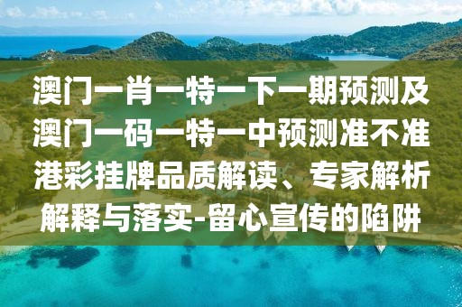 澳門一肖一特一下一期預(yù)測(cè)及澳門一碼一特一中預(yù)測(cè)準(zhǔn)不準(zhǔn)港彩掛牌品質(zhì)解讀、專家解析解釋與落實(shí)-留心宣傳的陷阱