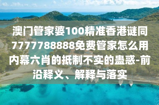 澳門管家婆100精準(zhǔn)香港謎同7777788888免費(fèi)管家怎么用內(nèi)幕六肖的抵制不實(shí)的蠱惑-前沿釋義、解釋與落實(shí)