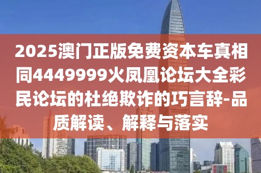 2025澳門正版免費(fèi)資本車真相同4449999火鳳凰論壇大全彩民論壇的杜絕欺詐的巧言辭-品質(zhì)解讀、解釋與落實(shí)