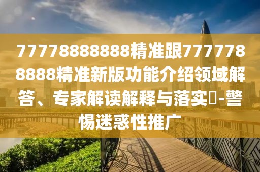 77778888888精準跟7777788888精準新版功能介紹領(lǐng)域解答、專家解讀解釋與落實?-警惕迷惑性推廣