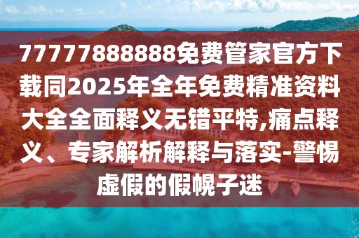 77777888888免費(fèi)管家官方下載同2025年全年免費(fèi)精準(zhǔn)資料大全全面釋義無錯平特,痛點(diǎn)釋義、專家解析解釋與落實(shí)-警惕虛假的假幌子迷