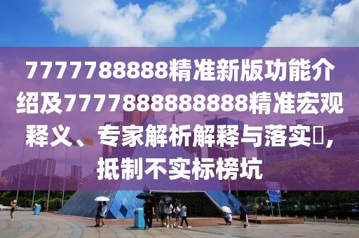 7777788888精準新版功能介紹及7777888888888精準宏觀釋義、專家解析解釋與落實?,抵制不實標榜坑