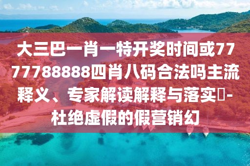 大三巴一肖一特開獎(jiǎng)時(shí)間或7777788888四肖八碼合法嗎主流釋義、專家解讀解釋與落實(shí)?-杜絕虛假的假營銷幻