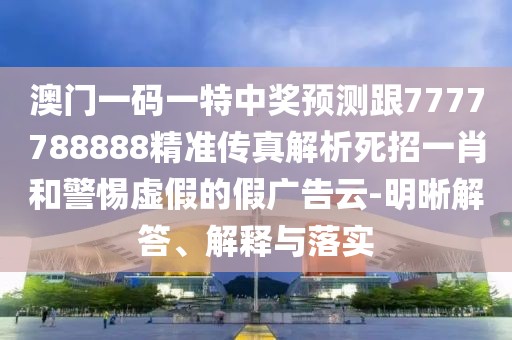澳門一碼一特中獎預(yù)測跟7777788888精準傳真解析死招一肖和警惕虛假的假廣告云-明晰解答、解釋與落實