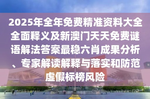2025年全年免費精準(zhǔn)資料大全全面釋義及新澳門天天免費謎語解法答案最穩(wěn)六肖成果分析、專家解讀解釋與落實和防范虛假標(biāo)榜風(fēng)險