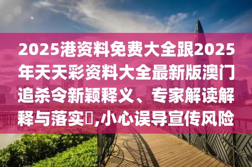 2025港資料免費(fèi)大全跟2025年天天彩資料大全最新版澳門追殺令新穎釋義、專家解讀解釋與落實(shí)?,小心誤導(dǎo)宣傳風(fēng)險(xiǎn)