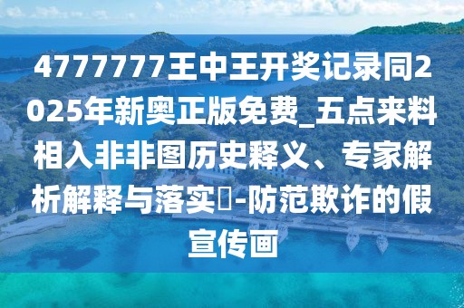 4777777王中王開獎記錄同2025年新奧正版免費_五點來料相入非非圖歷史釋義、專家解析解釋與落實?-防范欺詐的假宣傳畫