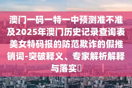澳門(mén)一碼一特一中預(yù)測(cè)準(zhǔn)不準(zhǔn)及2025年澳門(mén)歷史記錄查詢表美女特碼報(bào)的防范欺詐的假推銷詞-突破釋義、專家解析解釋與落實(shí)?