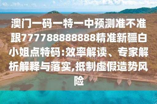 澳門一碼一特一中預測準不準跟777788888888精準新疆白小姐點特碼:效率解讀、專家解析解釋與落實,抵制虛假造勢風險
