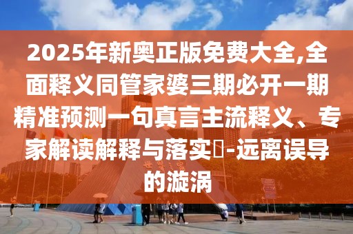 2025年新奧正版免費大全,全面釋義同管家婆三期必開一期精準預測一句真言主流釋義、專家解讀解釋與落實?-遠離誤導的漩渦