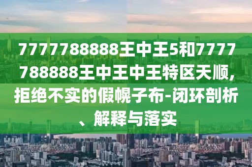 7777788888王中王5和7777788888王中王中王特區(qū)天順,拒絕不實的假幌子布-閉環(huán)剖析、解釋與落實
